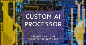 3 reasons why your organization needs a custom ai processor
